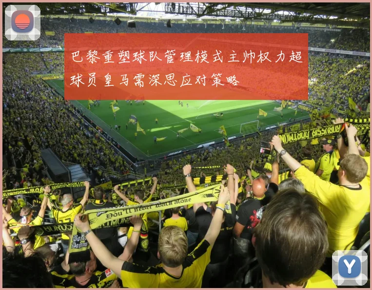巴黎重塑球队管理模式主帅权力超球员皇马需深思应对策略