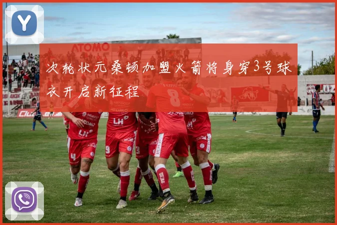 次轮状元桑顿加盟火箭将身穿3号球衣开启新征程