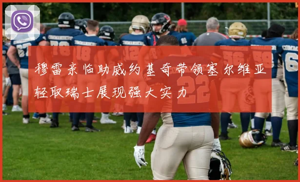 穆雷亲临助威约基奇带领塞尔维亚轻取瑞士展现强大实力