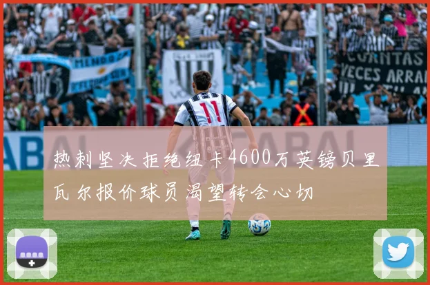 热刺坚决拒绝纽卡4600万英镑贝里瓦尔报价球员渴望转会心切