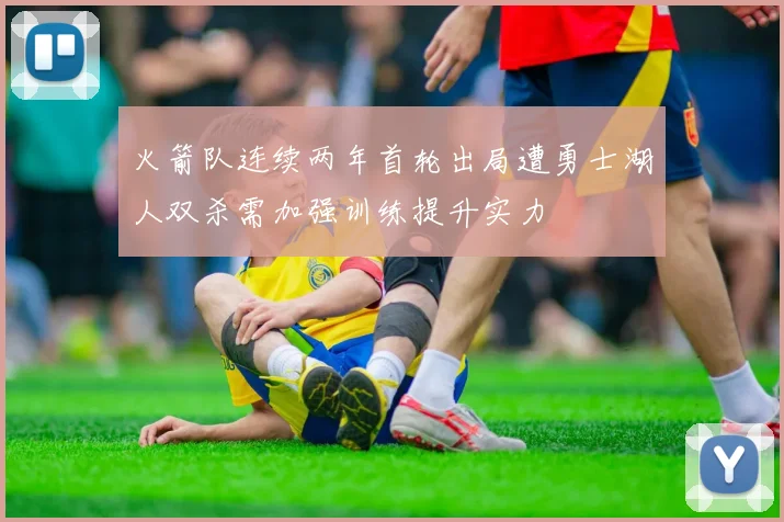 火箭队连续两年首轮出局遭勇士湖人双杀需加强训练提升实力