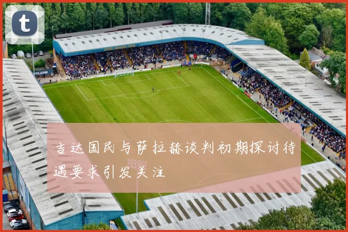 吉达国民与萨拉赫谈判初期探讨待遇要求引发关注
