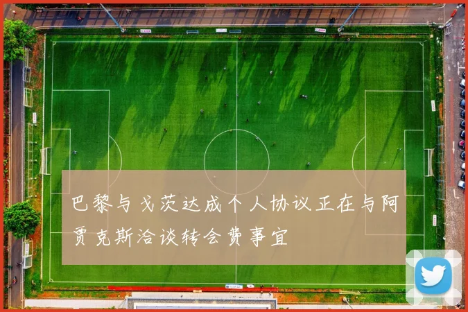 巴黎与戈茨达成个人协议正在与阿贾克斯洽谈转会费事宜