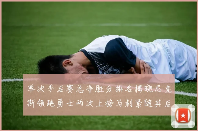 单次季后赛总净胜分排名揭晓尼克斯领跑勇士两次上榜马刺紧随其后