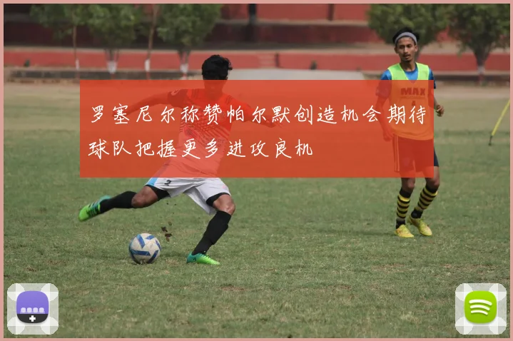 罗塞尼尔称赞帕尔默创造机会期待球队把握更多进攻良机