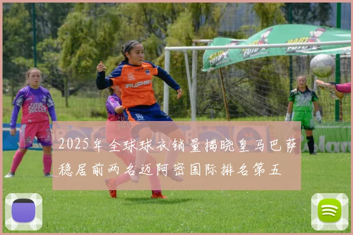 2025年全球球衣销量揭晓皇马巴萨稳居前两名迈阿密国际排名第五