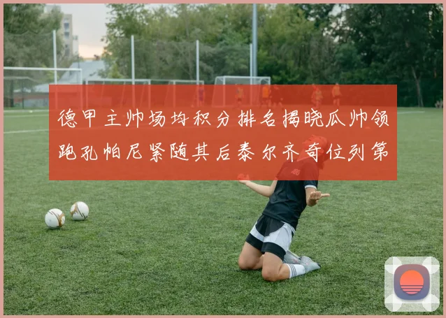 德甲主帅场均积分排名揭晓瓜帅领跑孔帕尼紧随其后泰尔齐奇位列第六