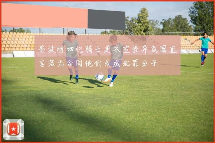香波特回忆骑士更衣室怪异氛围直言若无合同他们或成犯罪分子