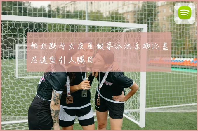 帕尔默与女友度假享泳池乐趣比基尼造型引人瞩目