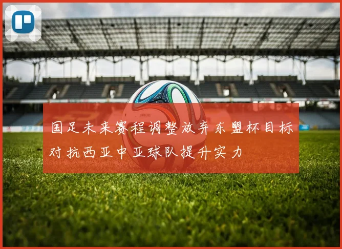 国足未来赛程调整放弃东盟杯目标对抗西亚中亚球队提升实力