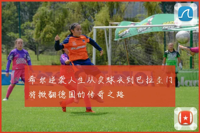 希尔逆袭人生从卖球衣到巴拉圭门将掀翻德国的传奇之路