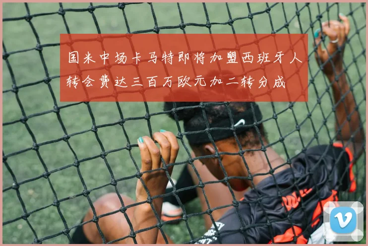 国米中场卡马特即将加盟西班牙人转会费达三百万欧元加二转分成