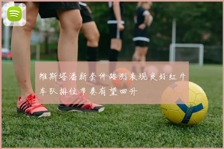 维斯塔潘新套件路测表现良好红牛车队排位节奏有望回升
