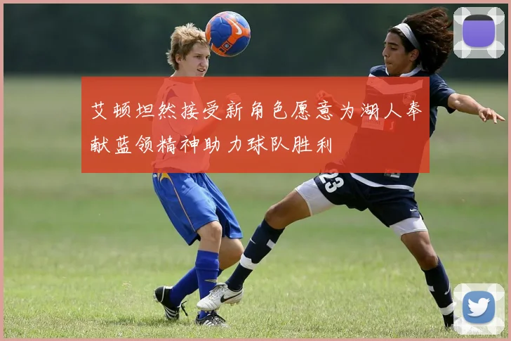 艾顿坦然接受新角色愿意为湖人奉献蓝领精神助力球队胜利