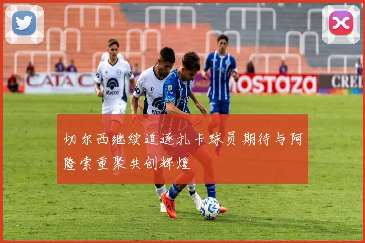 切尔西继续追逐扎卡球员期待与阿隆索重聚共创辉煌