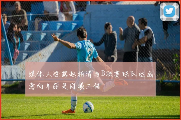 媒体人透露赵柏清与B联赛球队达成意向年薪是同曦三倍