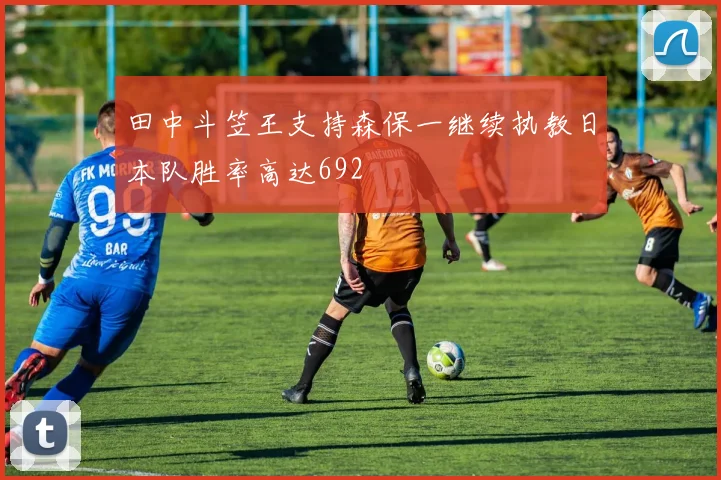 田中斗笠王支持森保一继续执教日本队胜率高达692