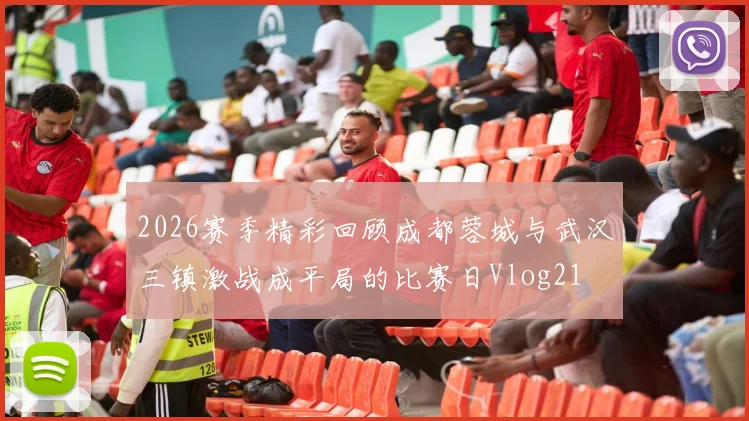 2026赛季精彩回顾成都蓉城与武汉三镇激战成平局的比赛日Vlog21