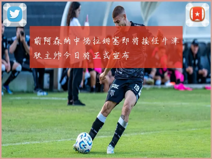 前阿森纳中场拉姆塞即将接任牛津联主帅今日将正式宣布
