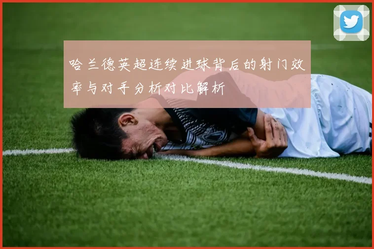 哈兰德英超连续进球背后的射门效率与对手分析对比解析