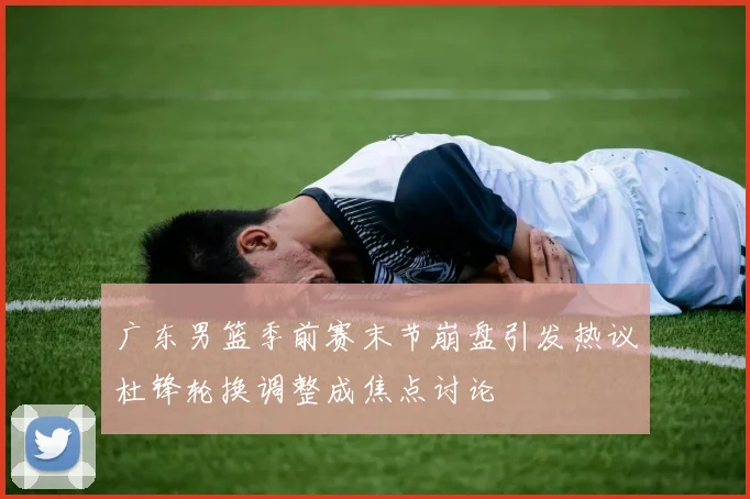 广东男篮季前赛末节崩盘引发热议杜锋轮换调整成焦点讨论