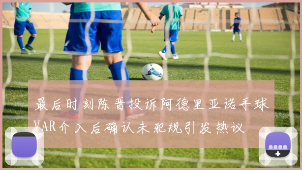 最后时刻陈晋投诉阿德里亚诺手球VAR介入后确认未犯规引发热议