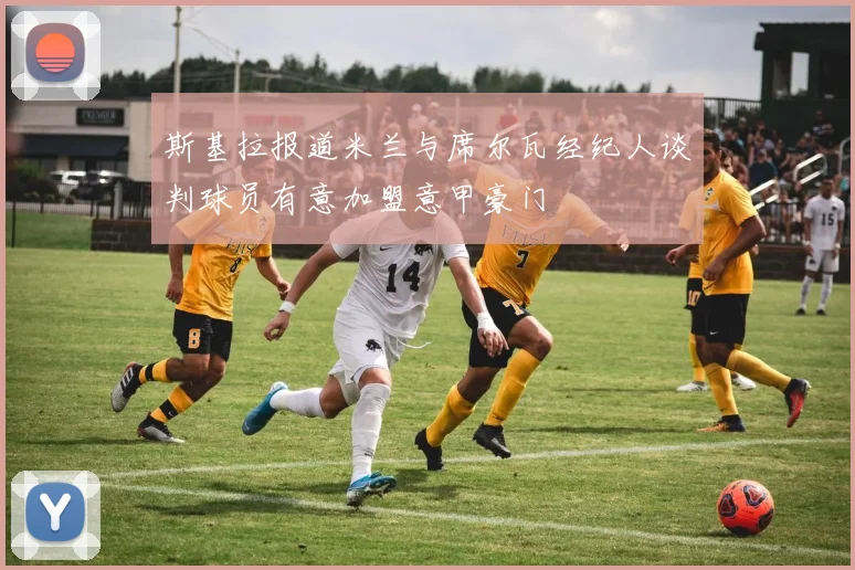 斯基拉报道米兰与席尔瓦经纪人谈判球员有意加盟意甲豪门