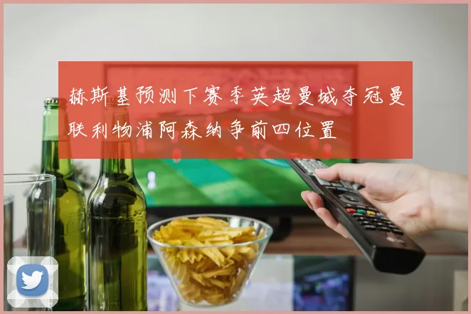 赫斯基预测下赛季英超曼城夺冠曼联利物浦阿森纳争前四位置