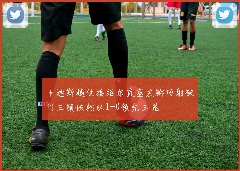 卡迪斯越位接绍尔直塞左脚巧射破门三镇依然以1-0领先玉昆