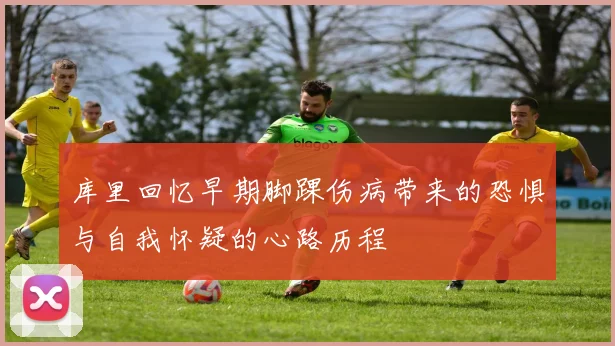 库里回忆早期脚踝伤病带来的恐惧与自我怀疑的心路历程