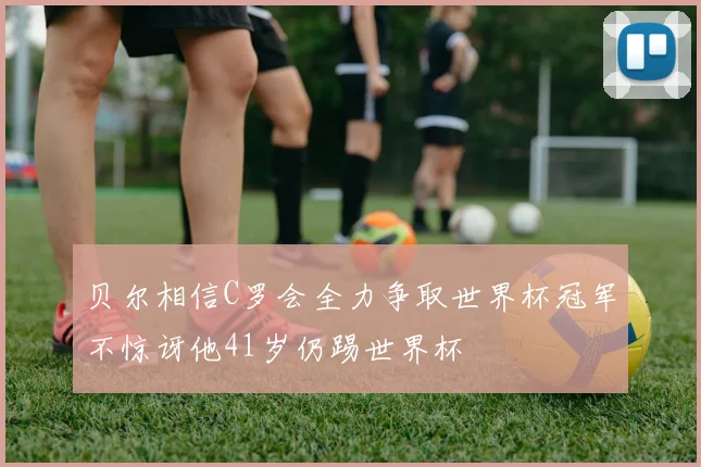 贝尔相信C罗会全力争取世界杯冠军不惊讶他41岁仍踢世界杯