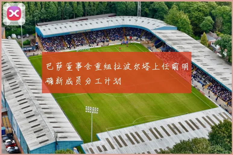 巴萨董事会重组拉波尔塔上任前明确新成员分工计划