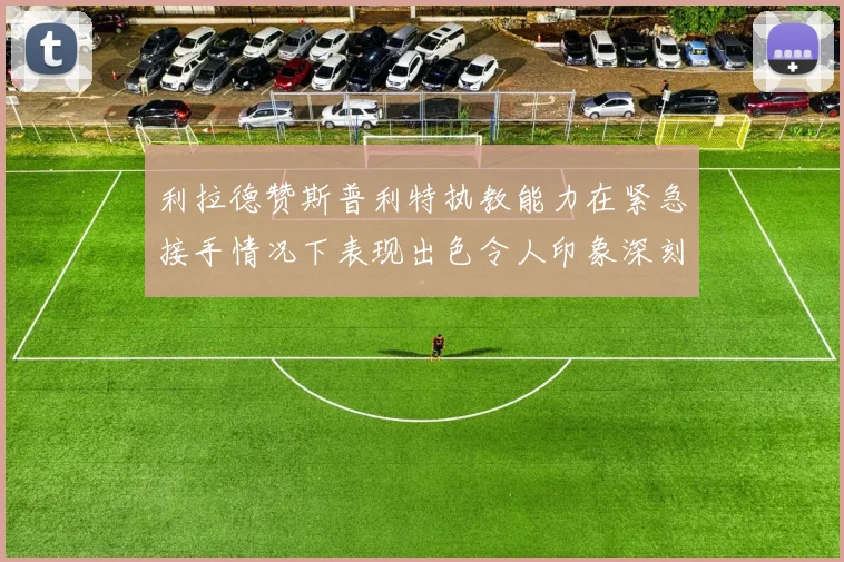 利拉德赞斯普利特执教能力在紧急接手情况下表现出色令人印象深刻
