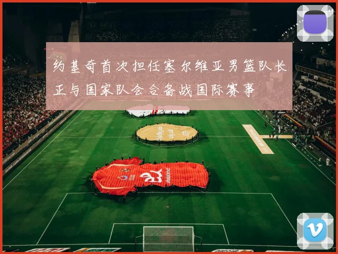 约基奇首次担任塞尔维亚男篮队长正与国家队会合备战国际赛事