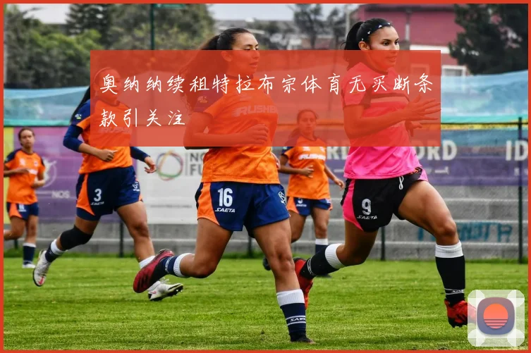 奥纳纳续租特拉布宗体育无买断条款引关注