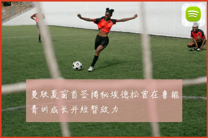 曼联夏窗首签揭秘埃德松曾在鲁能青训成长并短暂效力