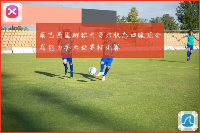前巴西国脚称内马尔状态回暖完全有能力参加世界杯比赛