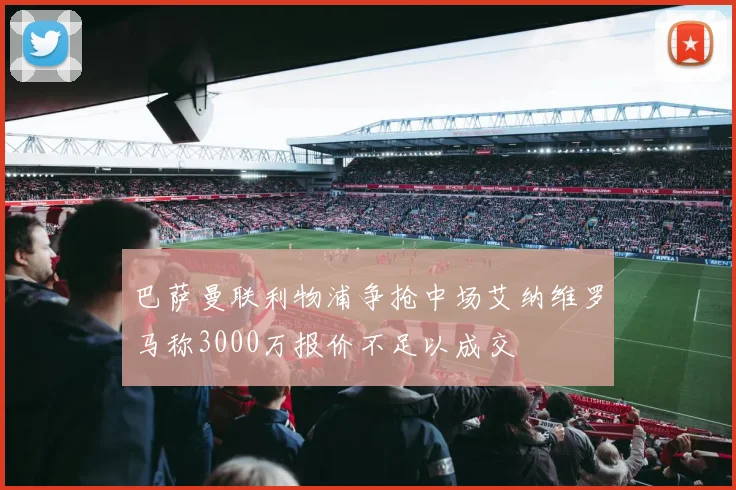 巴萨曼联利物浦争抢中场艾纳维罗马称3000万报价不足以成交