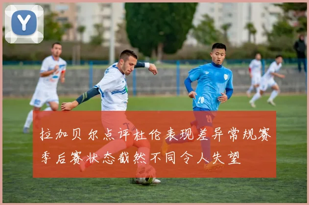 拉加贝尔点评杜伦表现差异常规赛季后赛状态截然不同令人失望