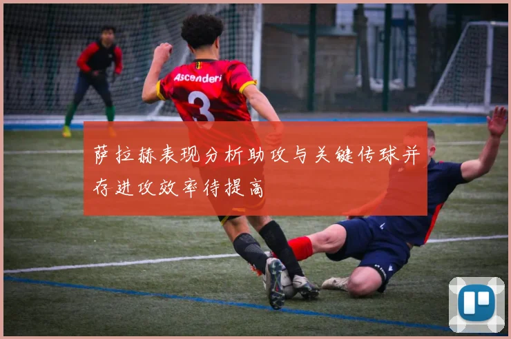 萨拉赫表现分析助攻与关键传球并存进攻效率待提高