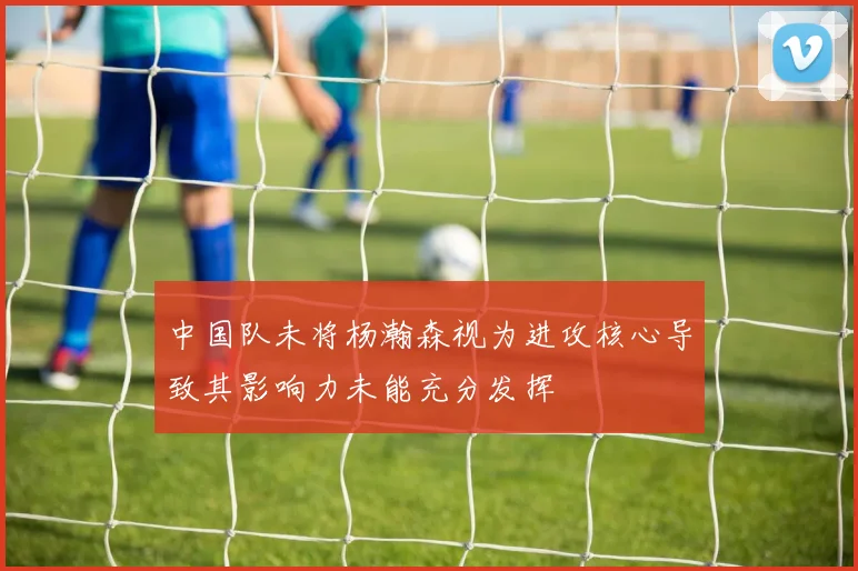 中国队未将杨瀚森视为进攻核心导致其影响力未能充分发挥