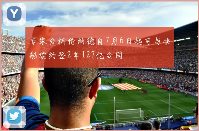 专家分析伦纳德自7月6日起可与快船续约签2年127亿合同